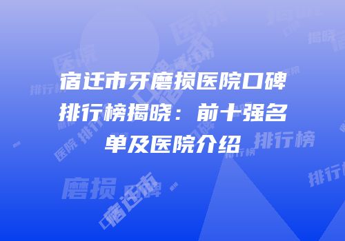 宿迁市牙磨损医院口碑排行榜揭晓：前十强名单及医院介绍