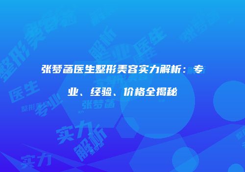 张梦菡医生整形美容实力解析：专业、经验、价格全揭秘