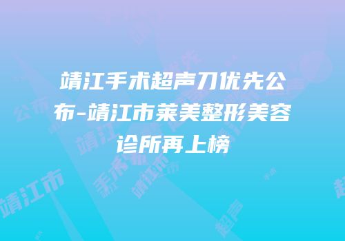 靖江手术超声刀优先公布-靖江市莱美整形美容诊所再上榜