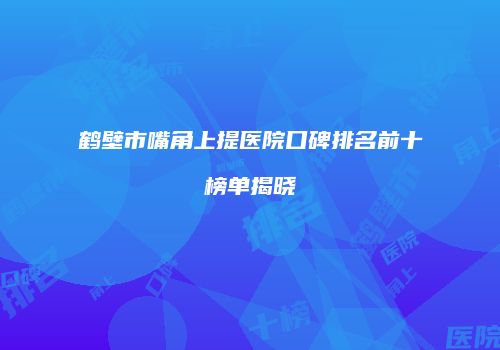 鹤壁市嘴角上提医院口碑排名前十榜单揭晓