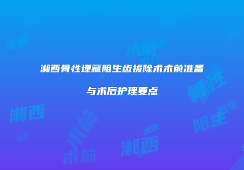 湘西骨性埋藏阻生齿拔除术术前准备与术后护理要点