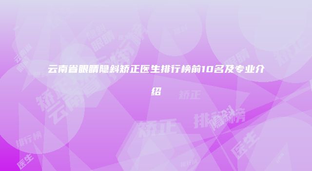 云南省眼睛隐斜矫正医生排行榜前10名及专业介绍