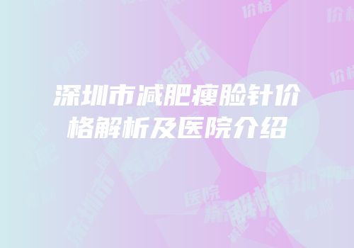 深圳市减肥瘦脸针价格解析及医院介绍