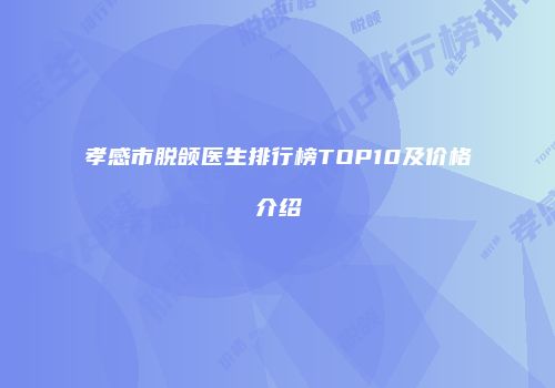 孝感市脱颌医生排行榜TOP10及价格介绍