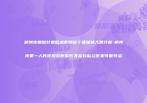 郴州市瘦脸针瘦脸术医院前十强强榜入围分析-郴州市第一人民医院烧伤整形美容科私立医美可圈可点