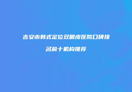 吉安市韩式定位双眼皮医院口碑排名前十机构推荐