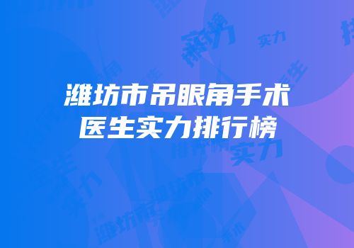 潍坊市吊眼角手术医生实力排行榜