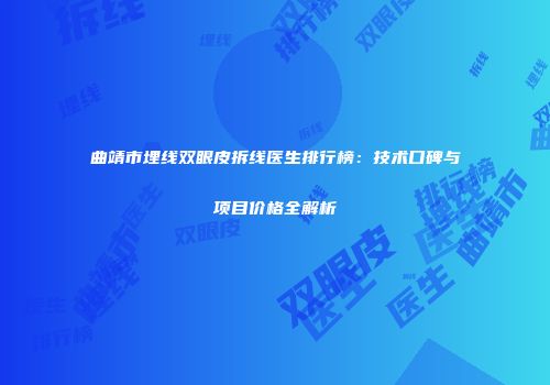 曲靖市埋线双眼皮拆线医生排行榜：技术口碑与项目价格全解析