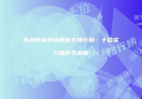 株洲市瓷肌祛痘医生排行榜：十位实力派医生解析