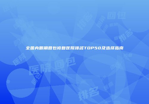全国内眼角回包修复医院排名TOP50及选择指南