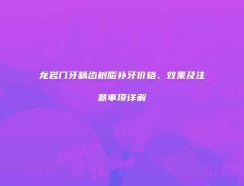 龙岩门牙龋齿树脂补牙价格、效果及注意事项详解