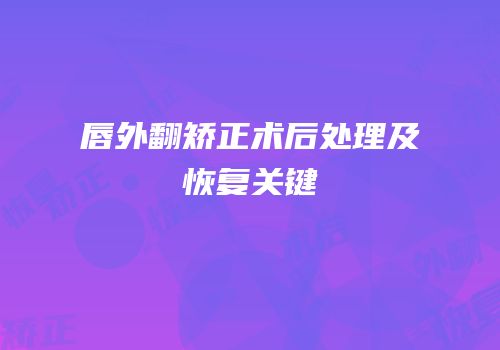 唇外翻矫正术后处理及恢复关键