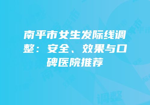 南平市女生发际线调整：安全、效果与口碑医院推荐