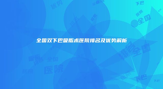 全国双下巴吸脂术医院排名及优势解析