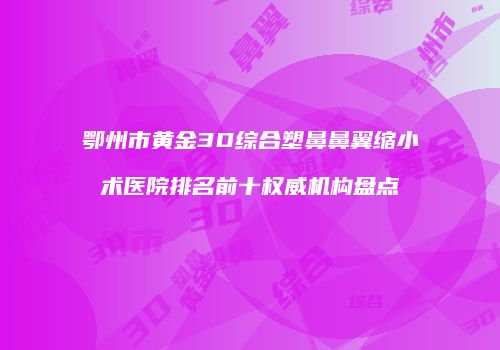 鄂州市黄金3D综合塑鼻鼻翼缩小术医院排名前十权威机构盘点