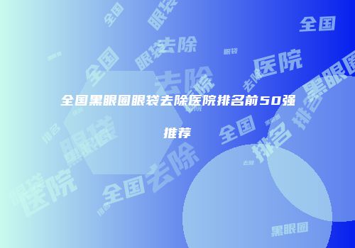 全国黑眼圈眼袋去除医院排名前50强推荐
