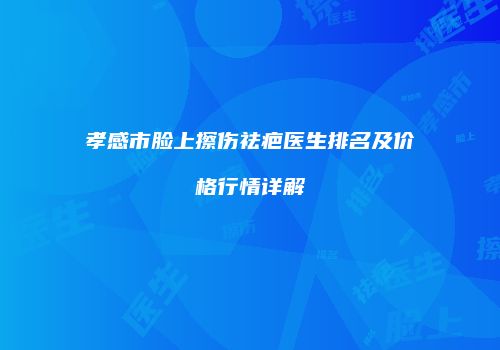 孝感市脸上擦伤祛疤医生排名及价格行情详解
