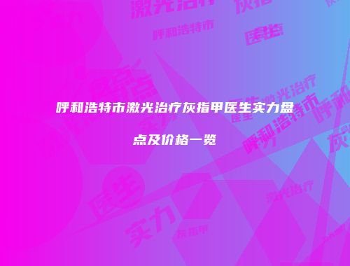呼和浩特市激光治疗灰指甲医生实力盘点及价格一览