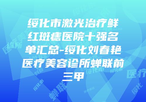 绥化市激光治疗鲜红斑痣医院十强名单汇总-绥化刘春艳医疗美容诊所蝉联前三甲