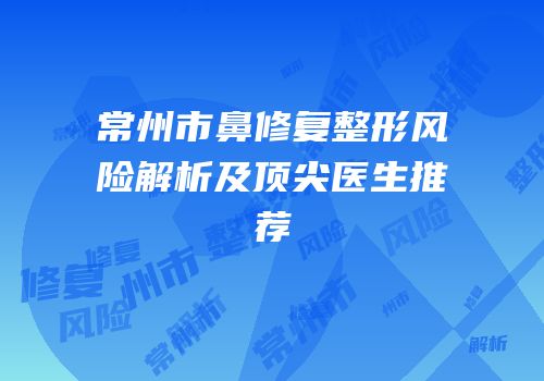 常州市鼻修复整形风险解析及顶尖医生推荐