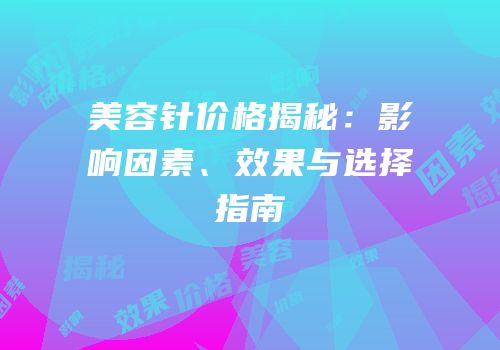 美容针价格揭秘：影响因素、效果与选择指南