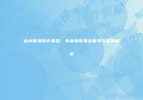 永州博奥医疗美容：专业整形美容服务与案例展示