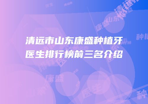 清远市山东康盛种植牙医生排行榜前三名介绍