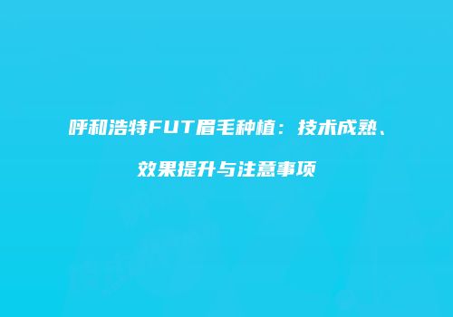 呼和浩特FUT眉毛种植：技术成熟、效果提升与注意事项