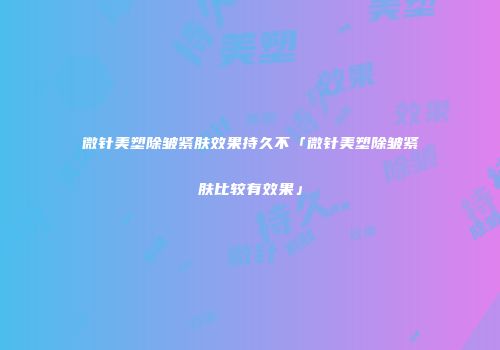 微针美塑除皱紧肤效果持久不「微针美塑除皱紧肤比较有效果」