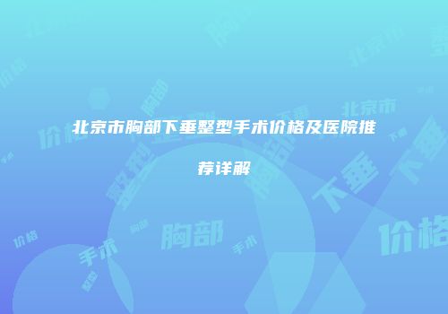 北京市胸部下垂整型手术价格及医院推荐详解