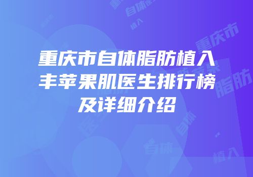 重庆市自体脂肪植入丰苹果肌医生排行榜及详细介绍