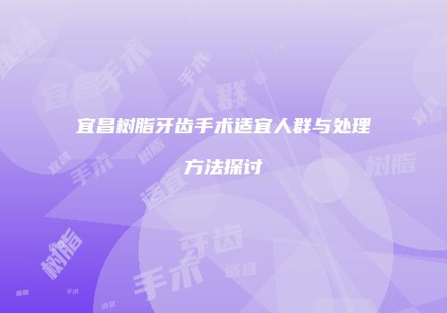 宜昌树脂牙齿手术适宜人群与处理方法探讨