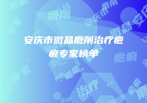 安庆市微晶磨削治疗疤痕专家榜单