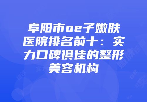 阜阳市oe子嫩肤医院排名前十：实力口碑俱佳的整形美容机构