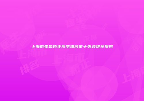 上海市歪鼻矫正医生排名前十强及推荐医院