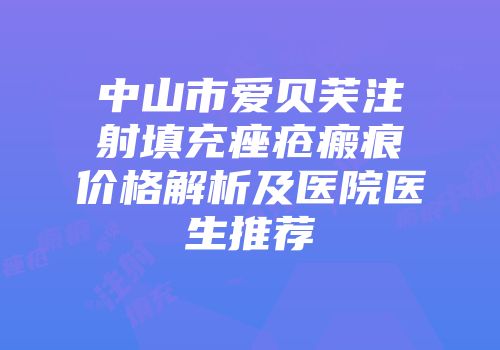 中山市爱贝芙注射填充痤疮瘢痕价格解析及医院医生推荐