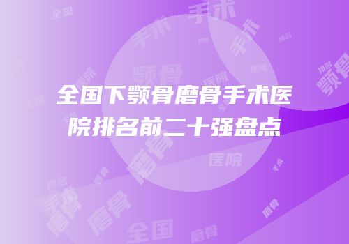 全国下颚骨磨骨手术医院排名前二十强盘点