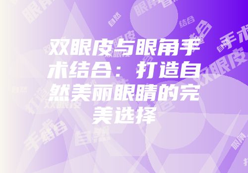 双眼皮与眼角手术结合：打造自然美丽眼睛的完美选择