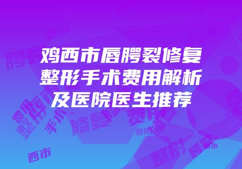 鸡西市唇腭裂修复整形手术费用解析及医院医生推荐