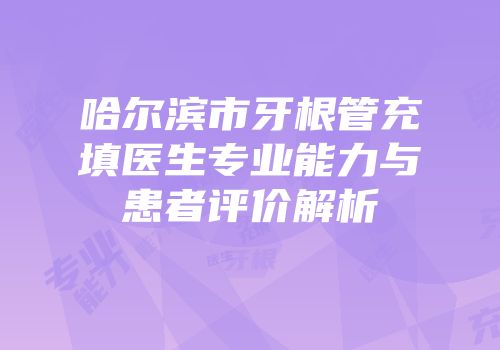哈尔滨市牙根管充填医生专业能力与患者评价解析