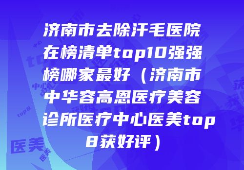 济南市去除汗毛医院在榜清单top10强强榜哪家最好（济南市中华容高恩医疗美容诊所医疗中心医美top8获好评）