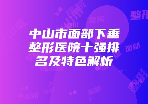 中山市面部下垂整形医院十强排名及特色解析