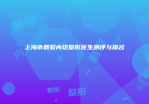 上海市唇裂内切整形医生测评与排名