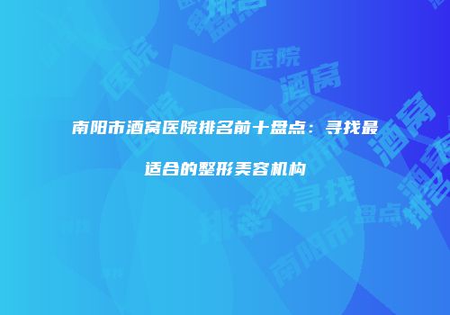 南阳市酒窝医院排名前十盘点：寻找最适合的整形美容机构