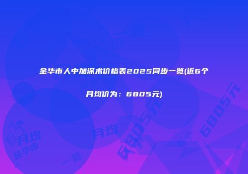金华市人中加深术价格表2025同步一览(近6个月均价为：6805元)