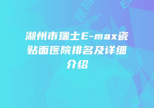 湖州市瑞士E-max瓷贴面医院排名及详细介绍