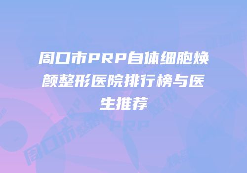 周口市PRP自体细胞焕颜整形医院排行榜与医生推荐