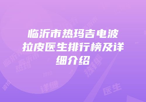 临沂市热玛吉电波拉皮医生排行榜及详细介绍