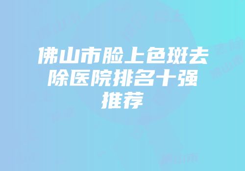 佛山市脸上色斑去除医院排名十强推荐