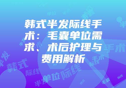 韩式半发际线手术：毛囊单位需求、术后护理与费用解析